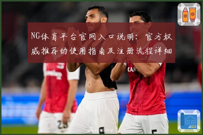 NG体育平台官网入口说明：官方权威推荐的使用指南及注册流程详细解析
