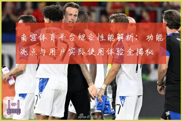 南宫体育平台综合性能解析：功能亮点与用户实际使用体验全揭秘
