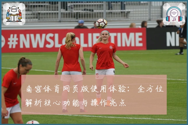 南宫体育网页版使用体验：全方位解析核心功能与操作亮点