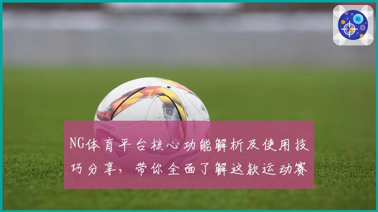 NG体育平台核心功能解析及使用技巧分享，带你全面了解这款运动赛事服务平台