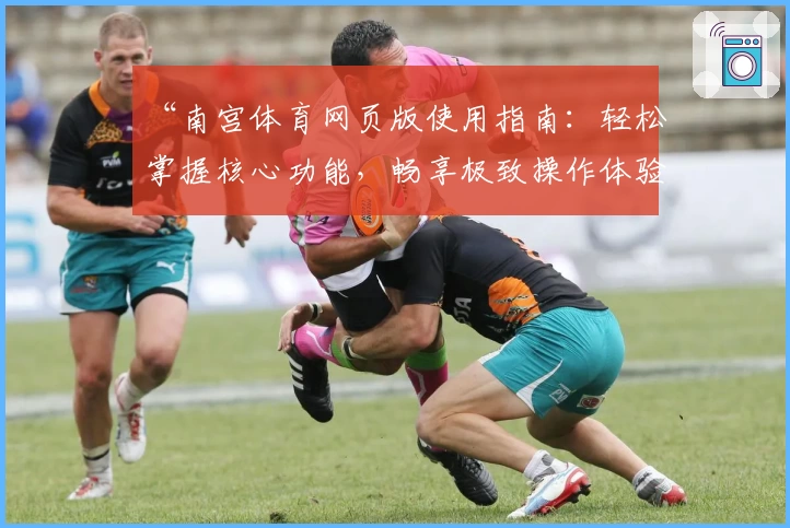 “南宫体育网页版使用指南：轻松掌握核心功能，畅享极致操作体验”