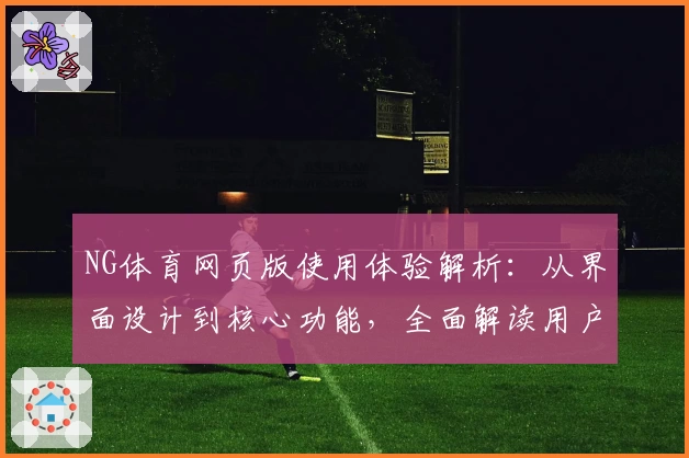NG体育网页版使用体验解析：从界面设计到核心功能，全面解读用户喜爱原因