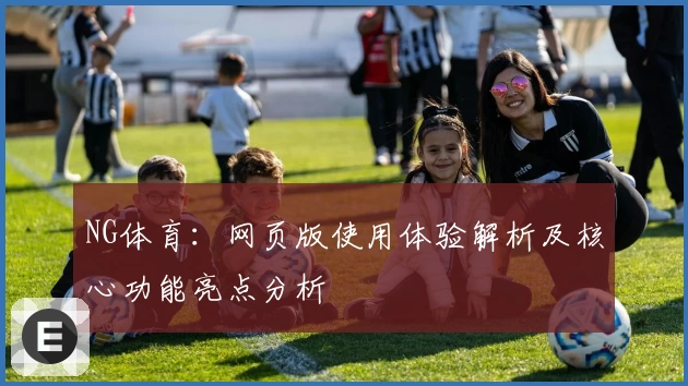 NG体育：网页版使用体验解析及核心功能亮点分析