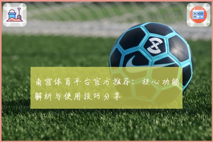 南宫体育平台官方推荐：核心功能解析与使用技巧分享