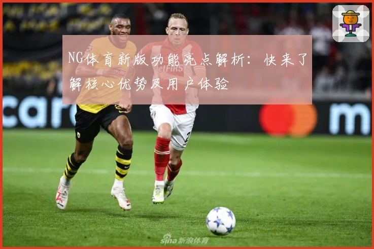 NG体育新版功能亮点解析：快来了解核心优势及用户体验