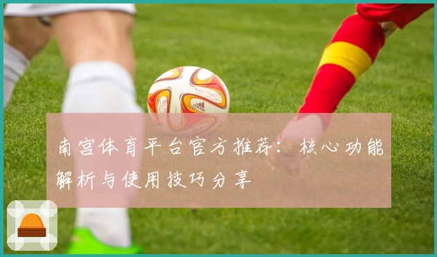 南宫体育平台官方推荐：核心功能解析与使用技巧分享