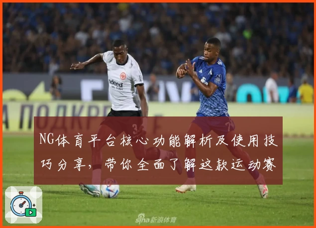 NG体育平台核心功能解析及使用技巧分享，带你全面了解这款运动赛事服务平台