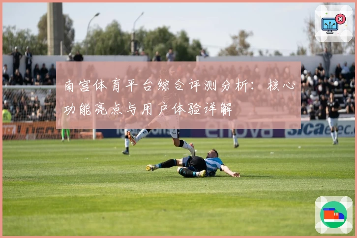 南宫体育平台综合评测分析：核心功能亮点与用户体验详解