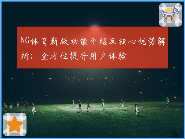 NG体育新版功能介绍及核心优势解析：全方位提升用户体验