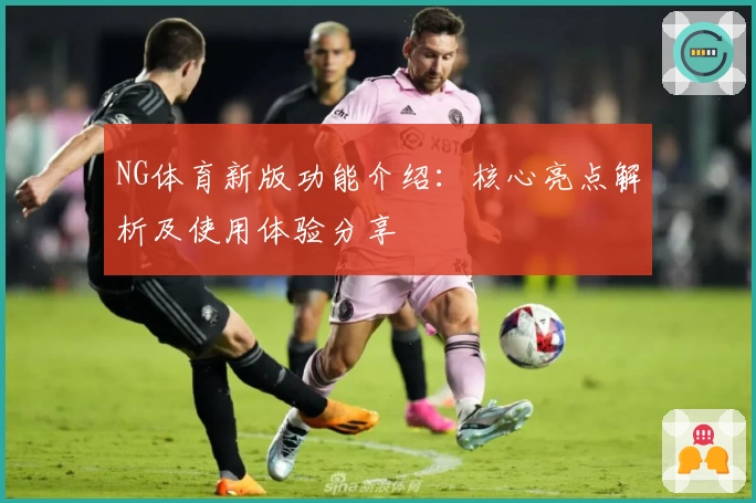 NG体育新版功能介绍：核心亮点解析及使用体验分享
