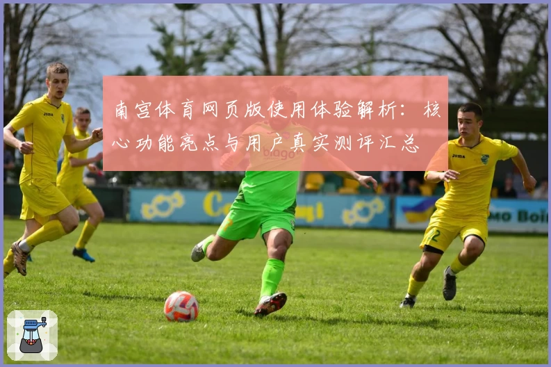 南宫体育网页版使用体验解析：核心功能亮点与用户真实测评汇总