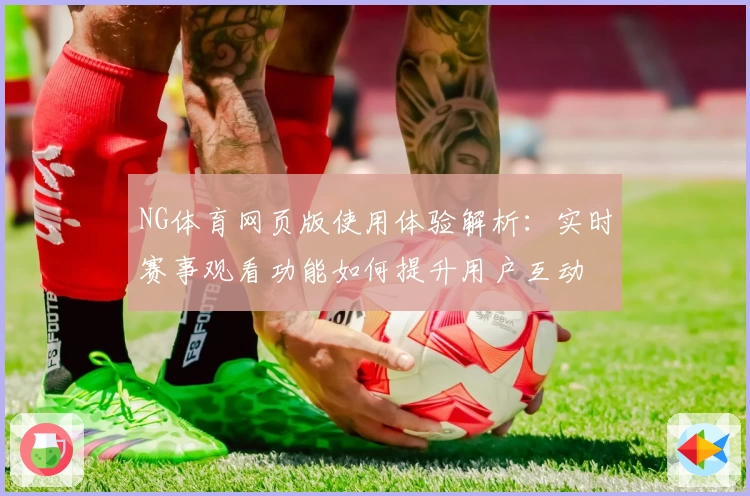 NG体育网页版使用体验解析：实时赛事观看功能如何提升用户互动