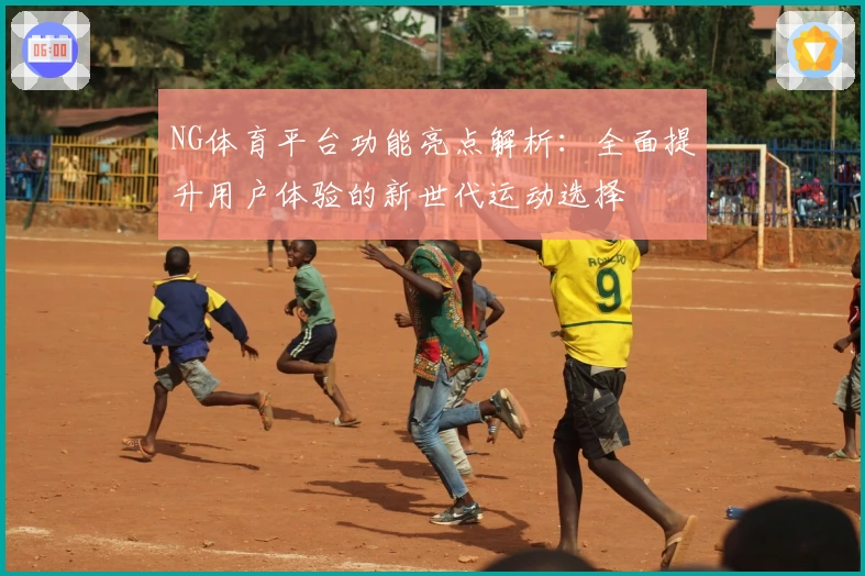NG体育平台功能亮点解析：全面提升用户体验的新世代运动选择
