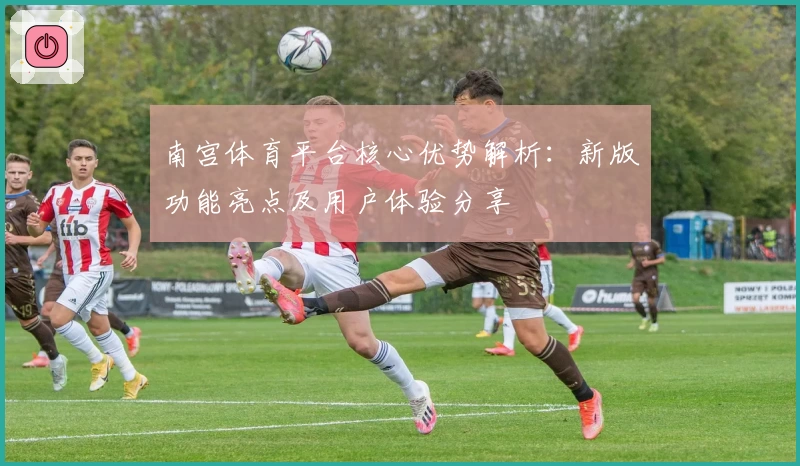 南宫体育平台核心优势解析：新版功能亮点及用户体验分享