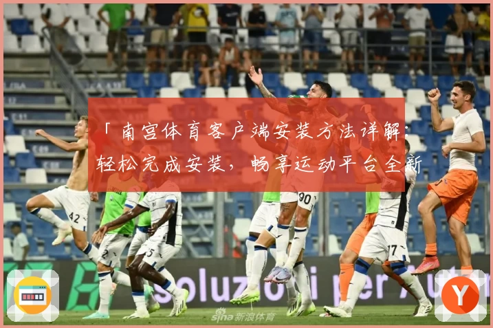 「南宫体育客户端安装方法详解：轻松完成安装，畅享运动平台全新体验」