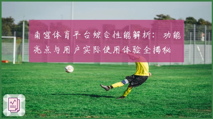 南宫体育平台综合性能解析：功能亮点与用户实际使用体验全揭秘