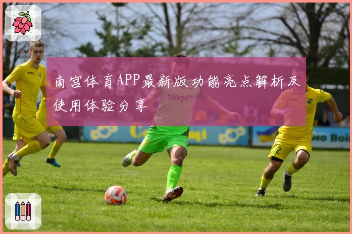 南宫体育APP最新版功能亮点解析及使用体验分享