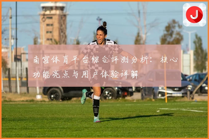 南宫体育平台综合评测分析：核心功能亮点与用户体验详解