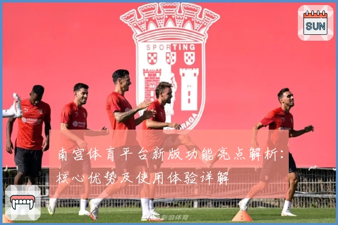 南宫体育平台新版功能亮点解析：核心优势及使用体验详解