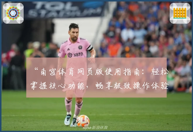 “南宫体育网页版使用指南：轻松掌握核心功能，畅享极致操作体验”