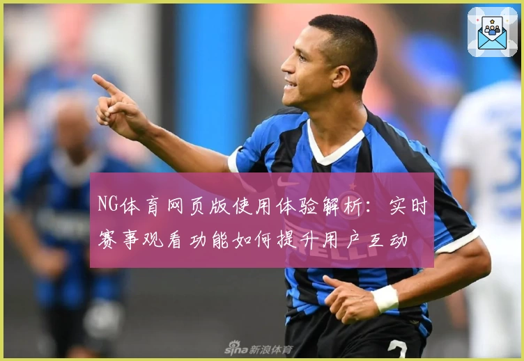 NG体育网页版使用体验解析：实时赛事观看功能如何提升用户互动
