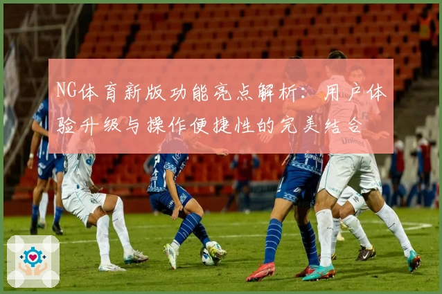 NG体育新版功能亮点解析：用户体验升级与操作便捷性的完美结合
