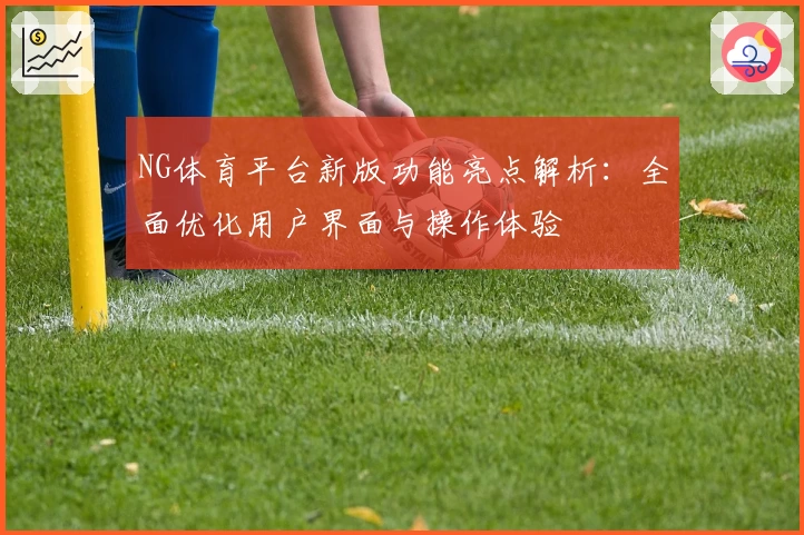 NG体育平台新版功能亮点解析：全面优化用户界面与操作体验