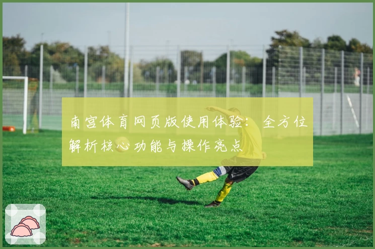 南宫体育网页版使用体验：全方位解析核心功能与操作亮点